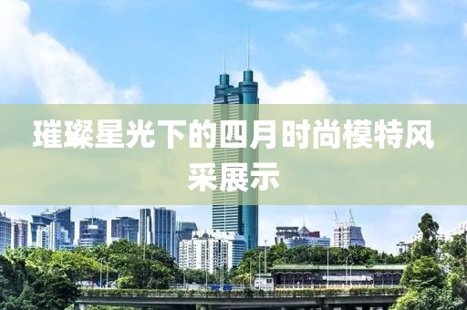 璀璨星光下的四月时尚模特风采展示