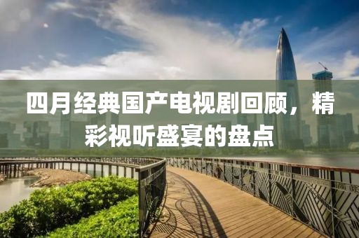四月经典国产电视剧回顾，精彩视听盛宴的盘点
