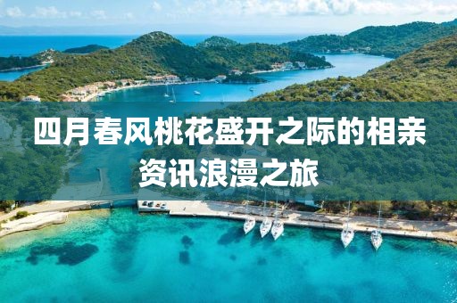 四月春风桃花盛开之际的相亲资讯浪漫之旅