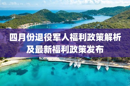 四月份退役军人福利政策解析及最新福利政策发布