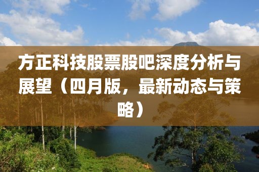 方正科技股票股吧深度分析与展望（四月版，最新动态与策略）