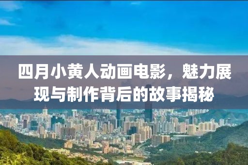 四月小黄人动画电影，魅力展现与制作背后的故事揭秘