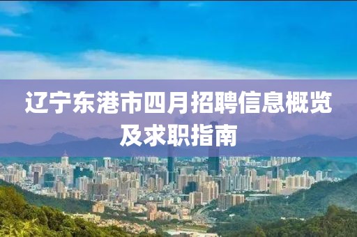 辽宁东港市四月招聘信息概览及求职指南
