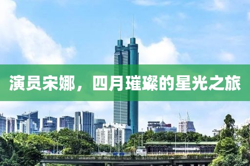 演员宋娜，四月璀璨的星光之旅