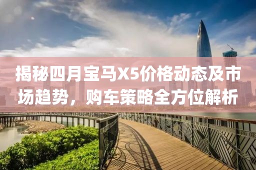 揭秘四月宝马X5价格动态及市场趋势，购车策略全方位解析