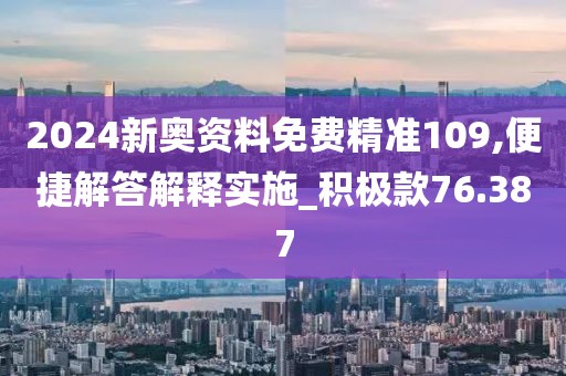 2024新奥资料免费精准109,便捷解答解释实施_积极款76.387