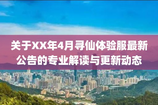 关于XX年4月寻仙体验服最新公告的专业解读与更新动态