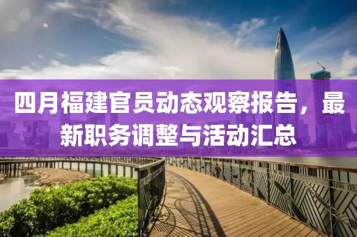 四月福建官员动态观察报告，最新职务调整与活动汇总