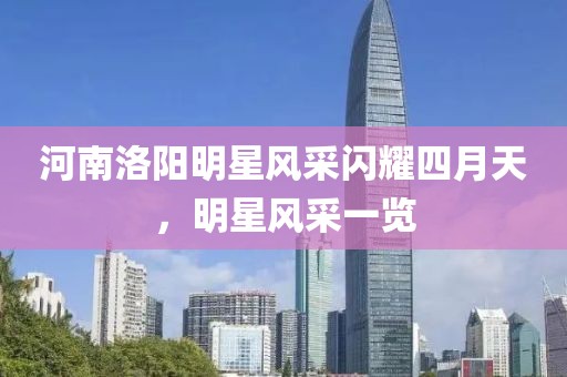 河南洛阳明星风采闪耀四月天，明星风采一览