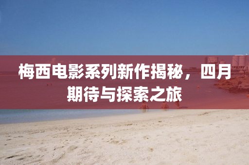 梅西电影系列新作揭秘，四月期待与探索之旅