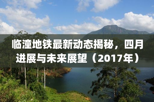 临潼地铁最新动态揭秘，四月进展与未来展望（2017年）