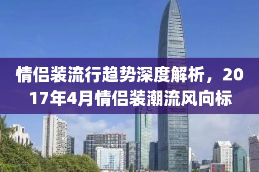 情侣装流行趋势深度解析，2017年4月情侣装潮流风向标