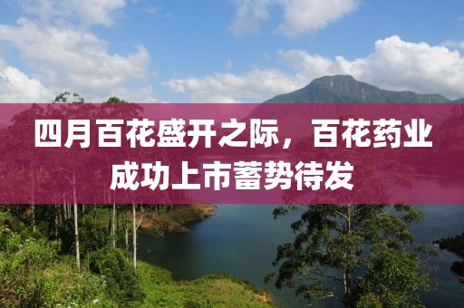 四月百花盛开之际，百花药业成功上市蓄势待发