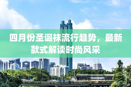四月份圣诞袜流行趋势，最新款式解读时尚风采