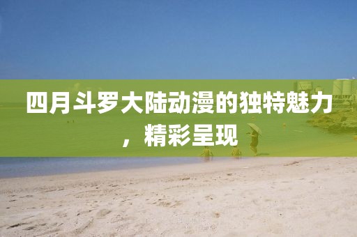 四月斗罗大陆动漫的独特魅力，精彩呈现