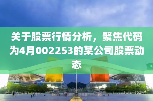 关于股票行情分析，聚焦代码为4月002253的某公司股票动态