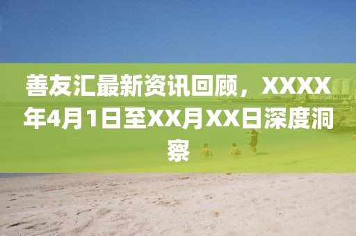 善友汇最新资讯回顾，XXXX年4月1日至XX月XX日深度洞察