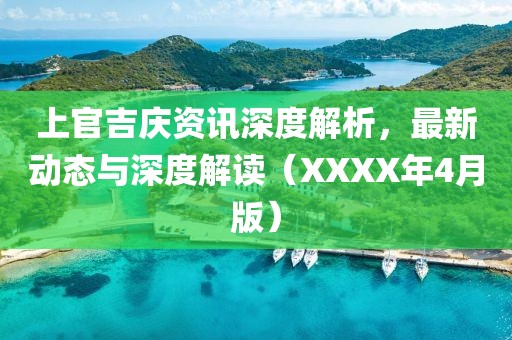 上官吉庆资讯深度解析，最新动态与深度解读（XXXX年4月版）