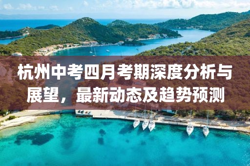杭州中考四月考期深度分析与展望，最新动态及趋势预测