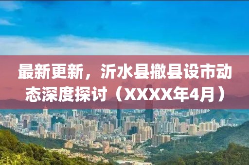 最新更新，沂水县撤县设市动态深度探讨（XXXX年4月）