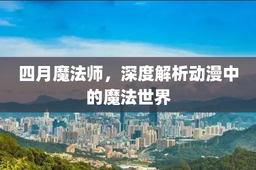 四月魔法师，深度解析动漫中的魔法世界