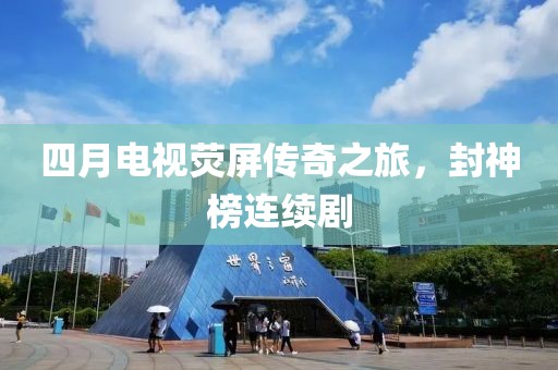 四月电视荧屏传奇之旅，封神榜连续剧
