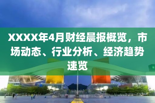 XXXX年4月财经晨报概览，市场动态、行业分析、经济趋势速览
