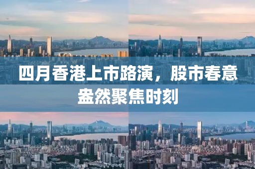 四月香港上市路演，股市春意盎然聚焦时刻