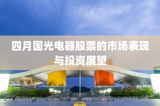 四月国光电器股票的市场表现与投资展望