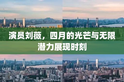 演员刘薇，四月的光芒与无限潜力展现时刻