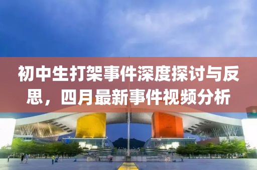初中生打架事件深度探讨与反思，四月最新事件视频分析
