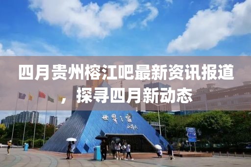 四月贵州榕江吧最新资讯报道，探寻四月新动态
