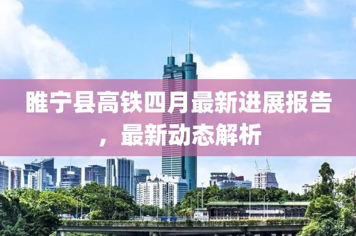 睢宁县高铁四月最新进展报告，最新动态解析