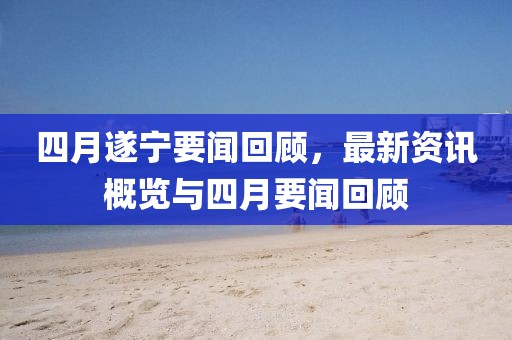 四月遂宁要闻回顾，最新资讯概览与四月要闻回顾