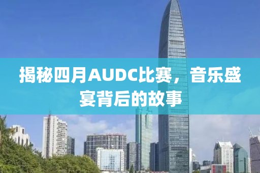 揭秘四月AUDC比赛，音乐盛宴背后的故事