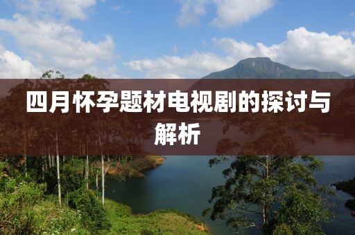 四月怀孕题材电视剧的探讨与解析