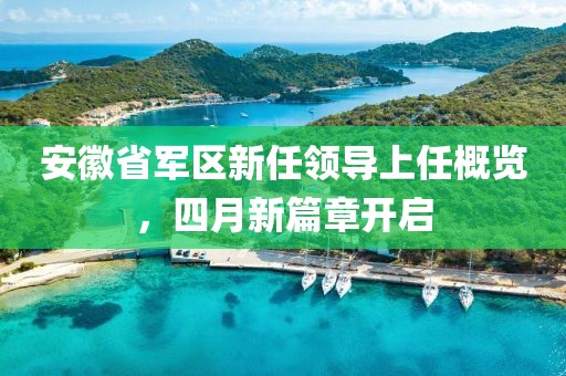 安徽省军区新任领导上任概览，四月新篇章开启
