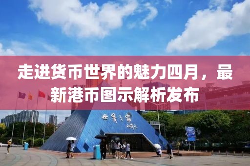 走进货币世界的魅力四月，最新港币图示解析发布
