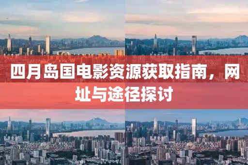 四月岛国电影资源获取指南，网址与途径探讨