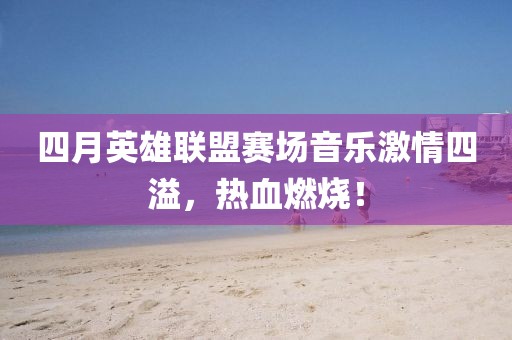 四月英雄联盟赛场音乐激情四溢，热血燃烧！