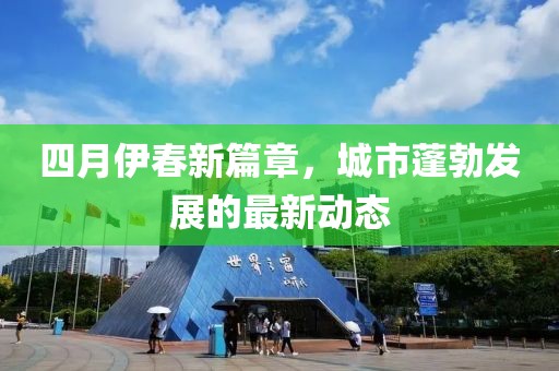 四月伊春新篇章，城市蓬勃发展的最新动态