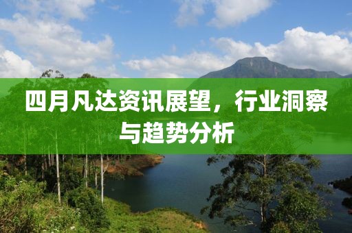 四月凡达资讯展望，行业洞察与趋势分析