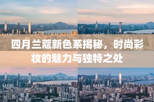 四月兰蔻新色系揭秘，时尚彩妆的魅力与独特之处