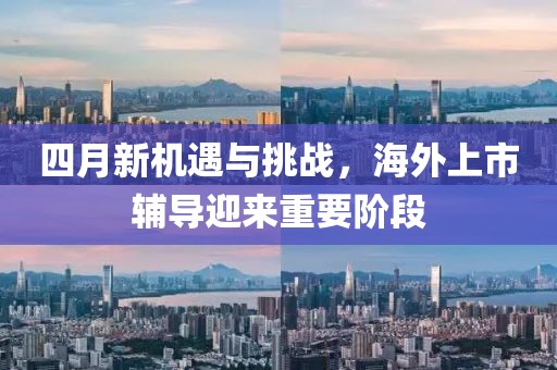 四月新机遇与挑战，海外上市辅导迎来重要阶段