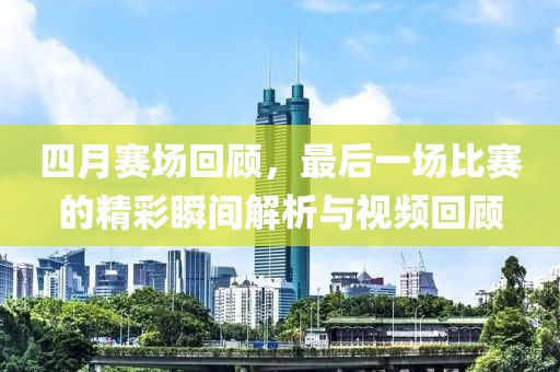四月赛场回顾，最后一场比赛的精彩瞬间解析与视频回顾