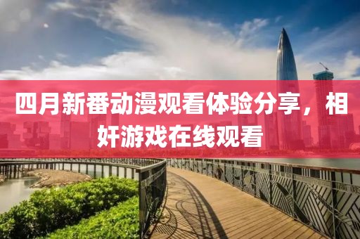 四月新番动漫观看体验分享，相奸游戏在线观看