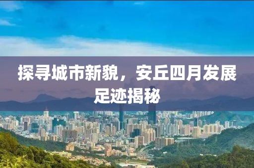 探寻城市新貌，安丘四月发展足迹揭秘