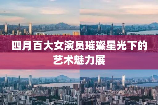四月百大女演员璀璨星光下的艺术魅力展