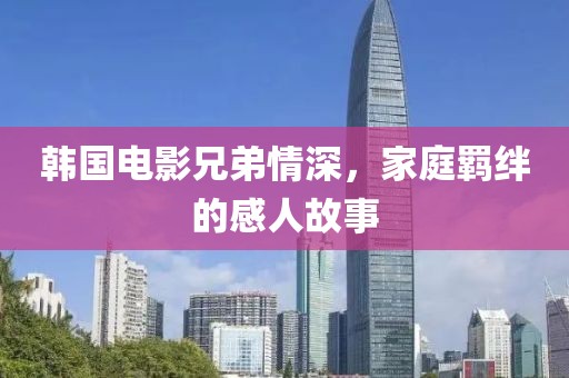 韩国电影兄弟情深，家庭羁绊的感人故事
