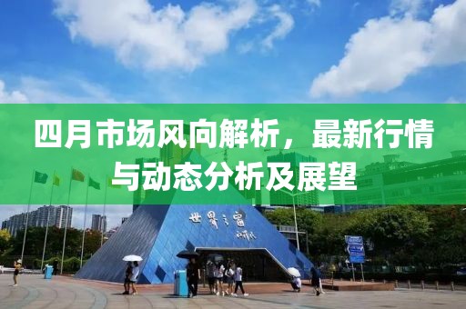 四月市场风向解析，最新行情与动态分析及展望